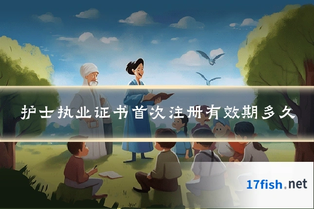护士执业证书首次注册有效期多久
