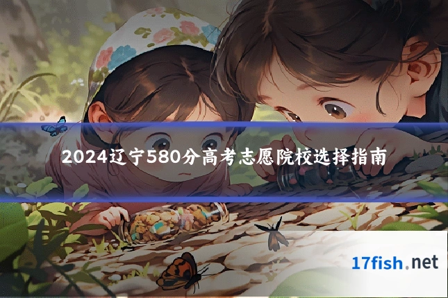 2024辽宁580分高考志愿院校选择指南