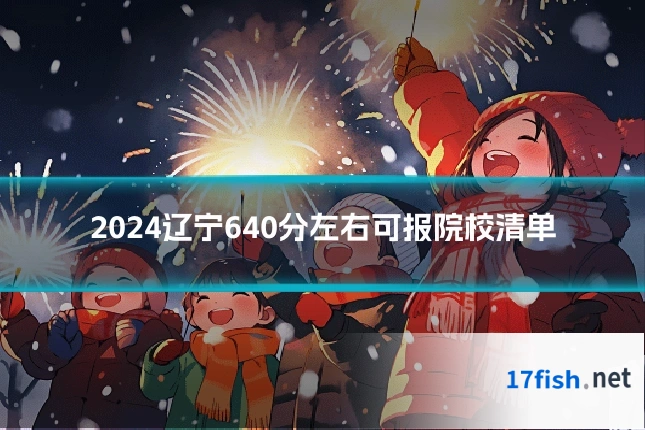 2024辽宁640分左右可报院校清单