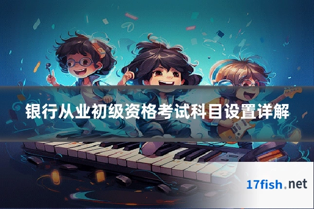 银行从业初级资格考试科目设置详解