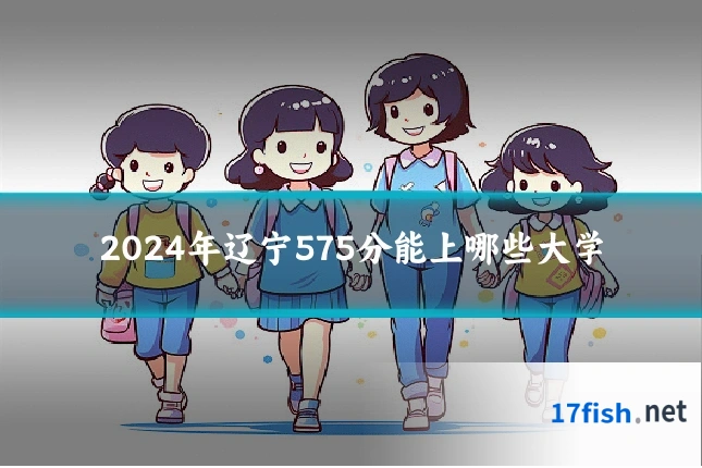 2024年辽宁575分能上哪些大学