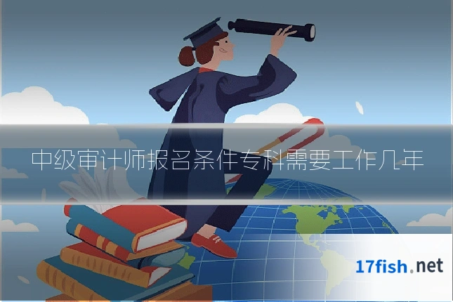中级审计师报名条件专科需要工作几年