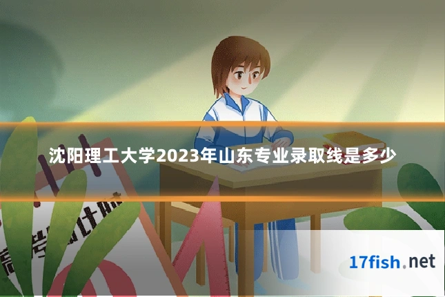 沈阳理工大学2023年山东专业录取线是多少