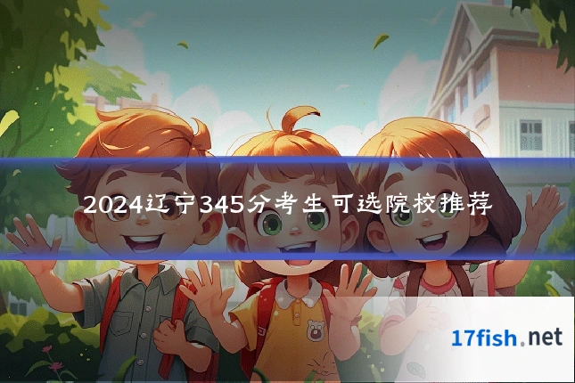 2024辽宁345分考生可选院校推荐