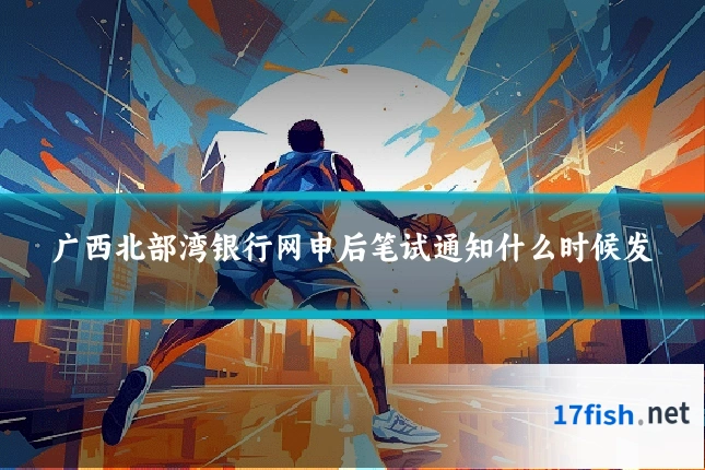 广西北部湾银行网申后笔试通知什么时候发
