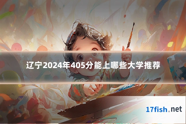 辽宁2024年405分能上哪些大学推荐