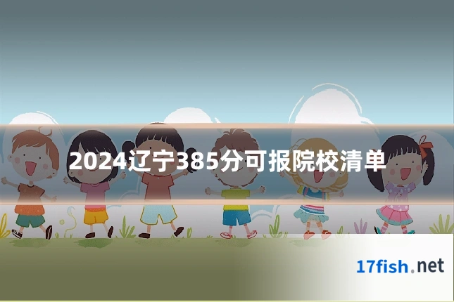 2024辽宁385分可报院校清单