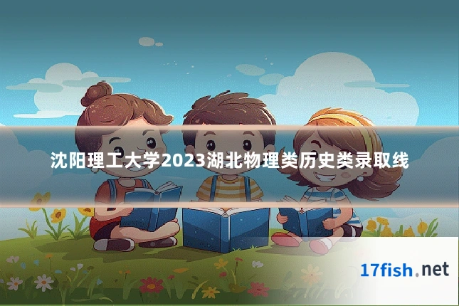 沈阳理工大学2023湖北物理类历史类录取线