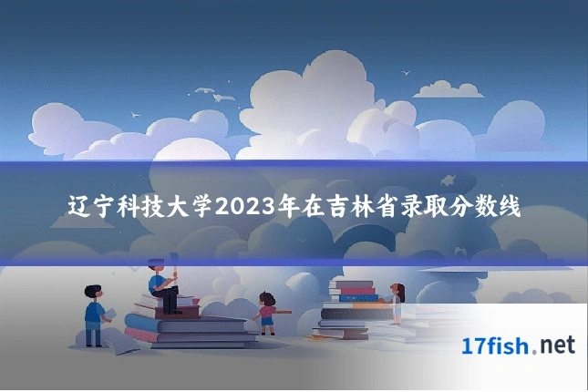 辽宁科技大学2023年在吉林省录取分数线
