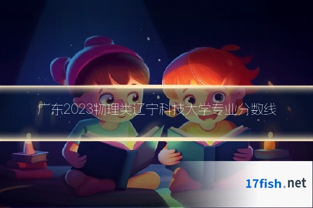广东2023物理类辽宁科技大学专业分数线