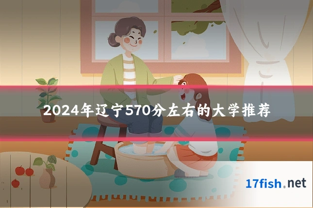 2024年辽宁570分左右的大学推荐