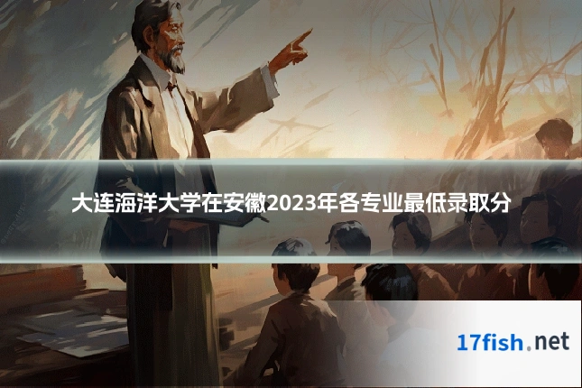 大连海洋大学在安徽2023年各专业最低录取分