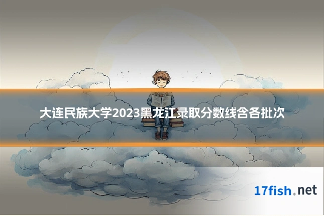 大连民族大学2023黑龙江录取分数线含各批次