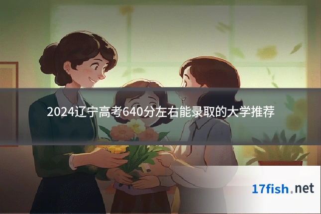 2024辽宁高考640分左右能录取的大学推荐