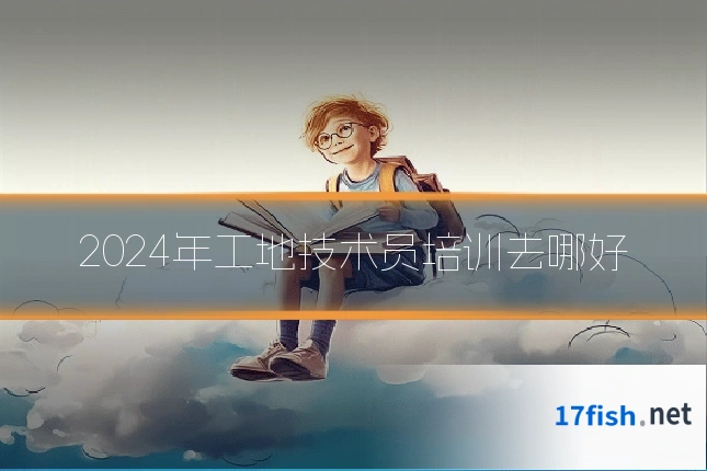 2024年工地技术员培训去哪好