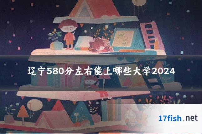 辽宁580分左右能上哪些大学2024