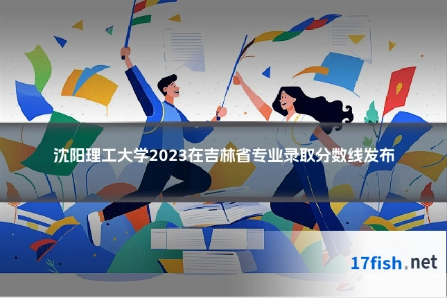 沈阳理工大学2023在吉林省专业录取分数线发布