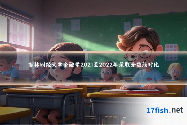 吉林财经大学金融学2021至2022年录取分数线对比