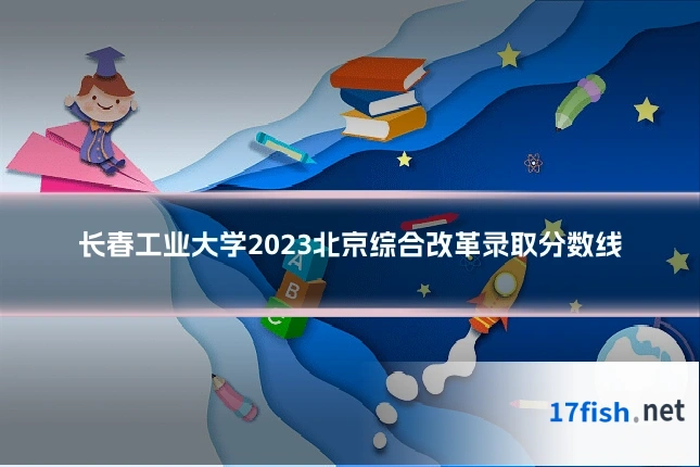 长春工业大学2023北京综合改革录取分数线