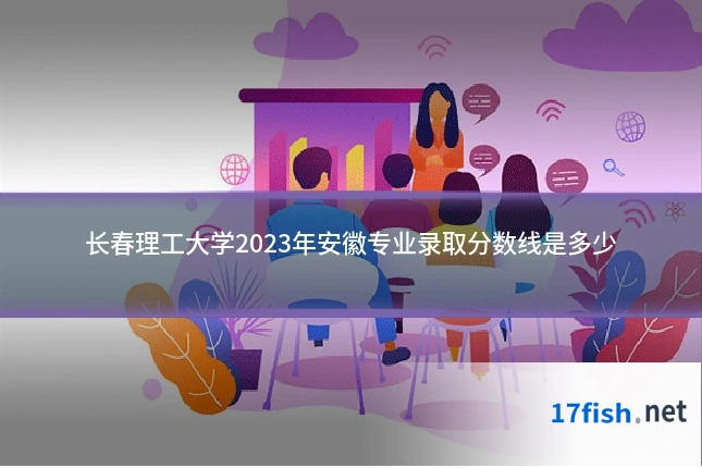 长春理工大学2023年安徽专业录取分数线是多少