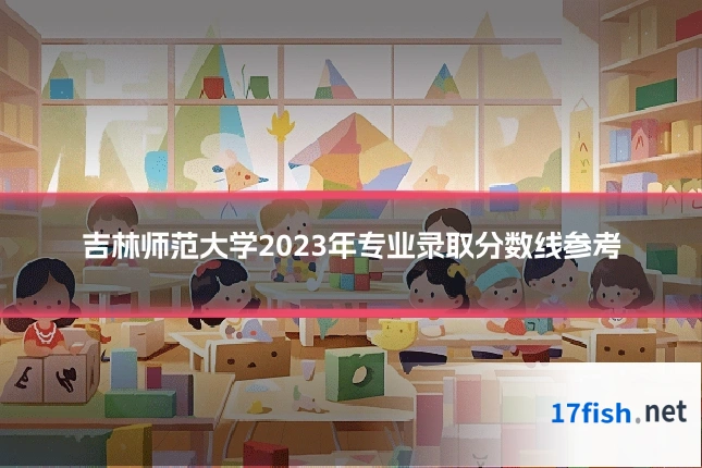 吉林师范大学2023年专业录取分数线参考