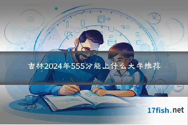 吉林2024年555分能上什么大学推荐