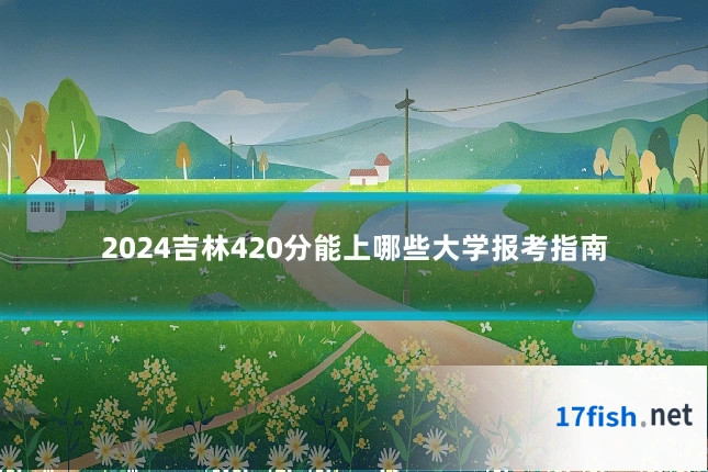 2024吉林420分能上哪些大学报考指南