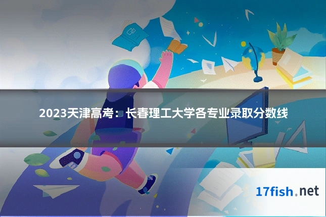 2023天津高考：长春理工大学各专业录取分数线