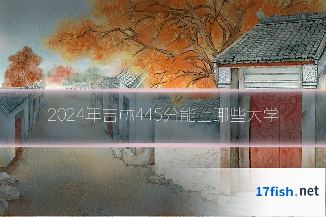 2024年吉林445分能上哪些大学