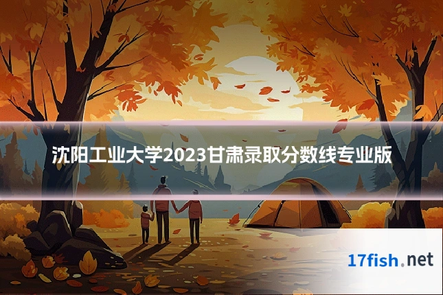 沈阳工业大学2023甘肃录取分数线专业版