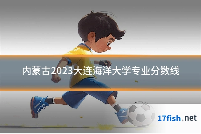 内蒙古2023大连海洋大学专业分数线