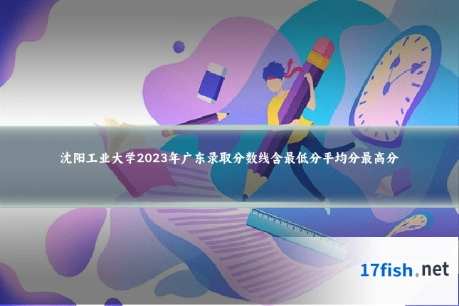 沈阳工业大学2023年广东录取分数线含最低分平均分最高分