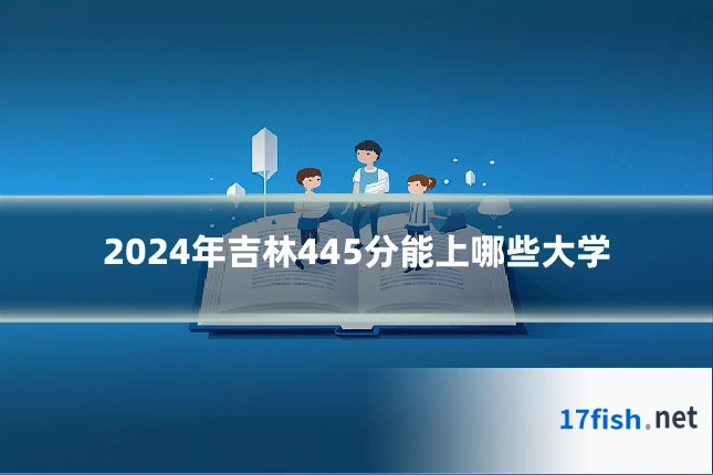 2024年吉林445分能上哪些大学