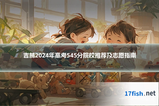 吉林2024年高考545分院校推荐及志愿指南