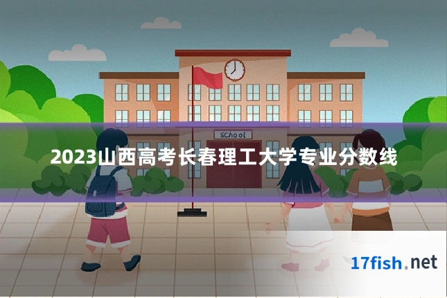 2023山西高考长春理工大学专业分数线