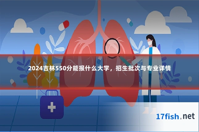 2024吉林550分能报什么大学,招生批次与专业详情