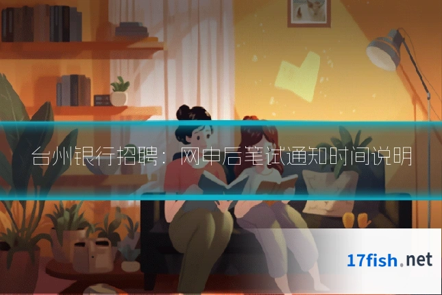 台州银行招聘：网申后笔试通知时间说明