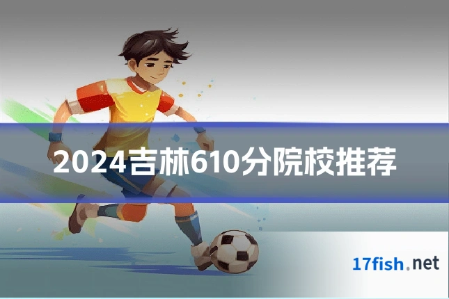 2024吉林610分院校推荐
