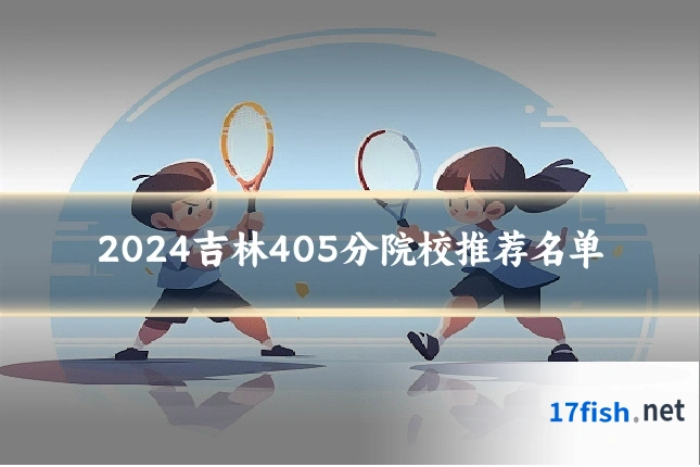 2024吉林405分院校推荐名单