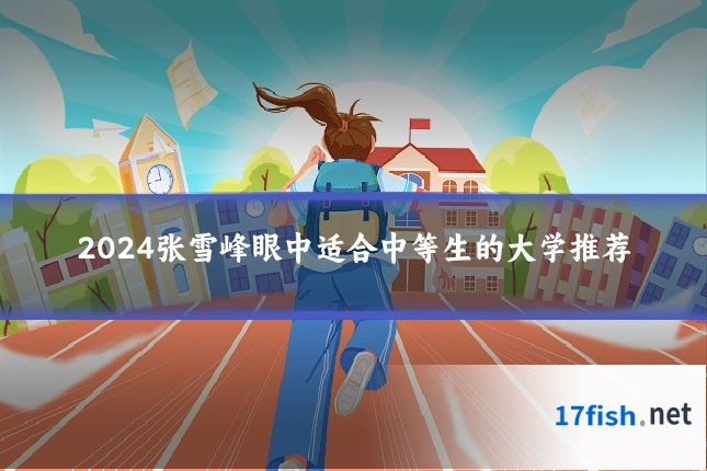 2024张雪峰眼中适合中等生的大学推荐