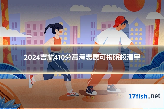2024吉林410分高考志愿可报院校清单