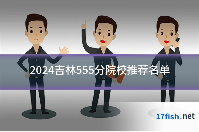 2024吉林555分院校推荐名单