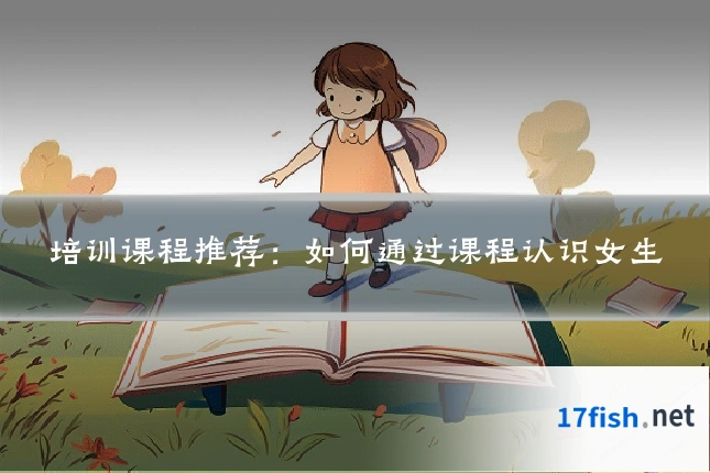 培训课程推荐：如何通过课程认识女生
