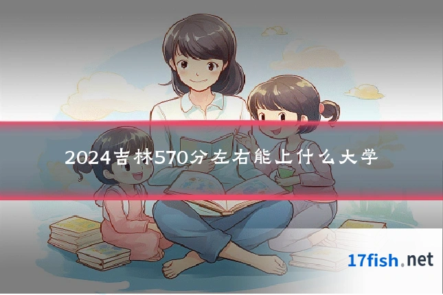 2024吉林570分左右能上什么大学