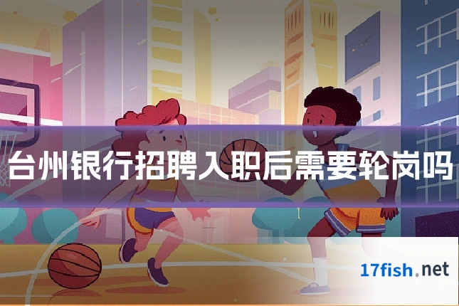 台州银行招聘入职后需要轮岗吗