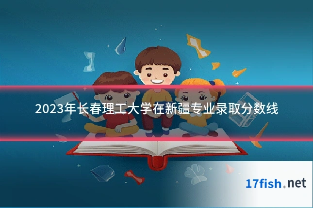 2023年长春理工大学在新疆专业录取分数线