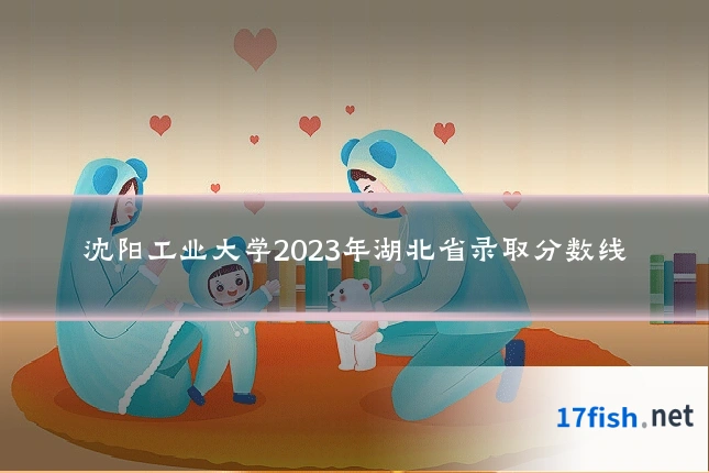 沈阳工业大学2023年湖北省录取分数线