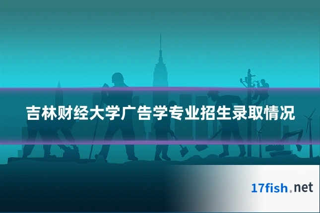 吉林财经大学广告学专业招生录取情况