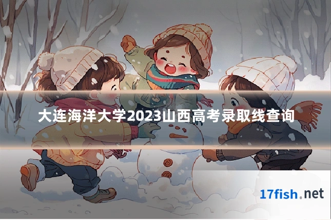 大连海洋大学2023山西高考录取线查询