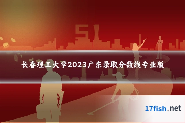 长春理工大学2023广东录取分数线专业版